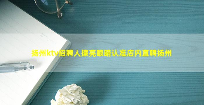 扬州ktv招聘人擦亮眼睛认准店内直聘扬州